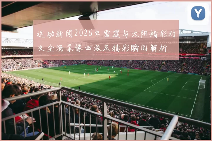 运动新闻2026年雷霆与太阳精彩对决全场录像回放及精彩瞬间解析