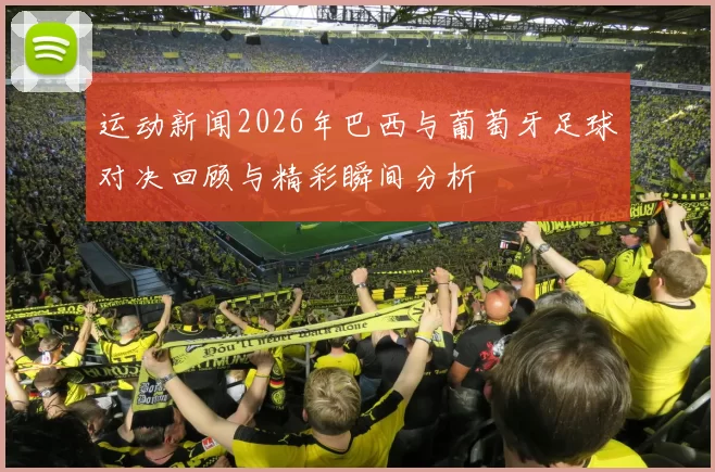运动新闻2026年巴西与葡萄牙足球对决回顾与精彩瞬间分析