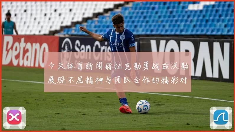 今天体育新闻赫拉克勒勇战兹沃勒展现不屈精神与团队合作的精彩对决