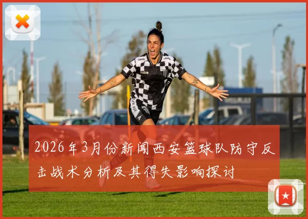 2026年3月份新闻西安篮球队防守反击战术分析及其得失影响探讨