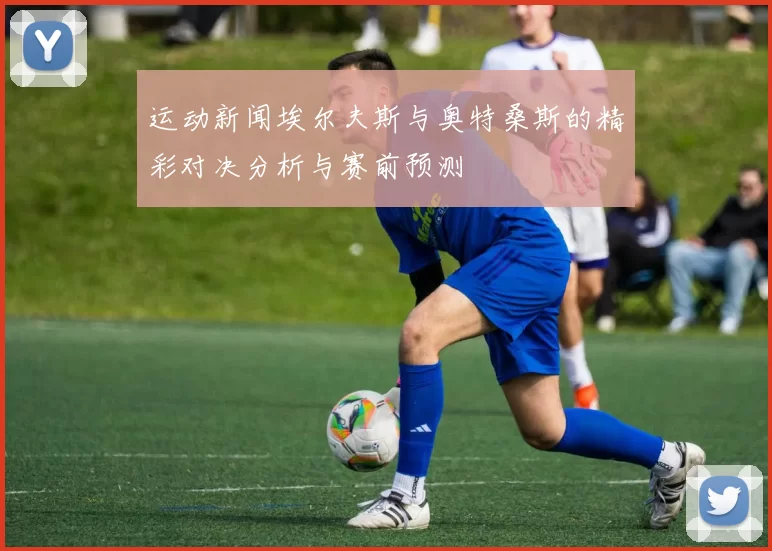 运动新闻埃尔夫斯与奥特桑斯的精彩对决分析与赛前预测