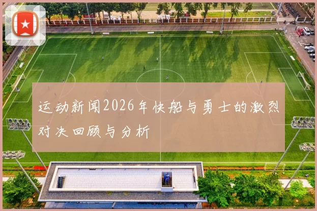 运动新闻2026年快船与勇士的激烈对决回顾与分析